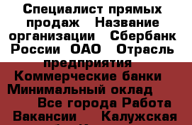 Специалист прямых продаж › Название организации ­ Сбербанк России, ОАО › Отрасль предприятия ­ Коммерческие банки › Минимальный оклад ­ 20 000 - Все города Работа » Вакансии   . Калужская обл.,Калуга г.